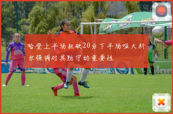 哈登上半场狂砍20分下半场哑火科尔强调对其防守的重要性