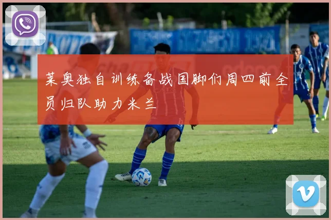 莱奥独自训练备战国脚们周四前全员归队助力米兰