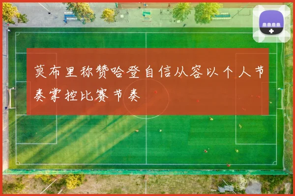 莫布里称赞哈登自信从容以个人节奏掌控比赛节奏