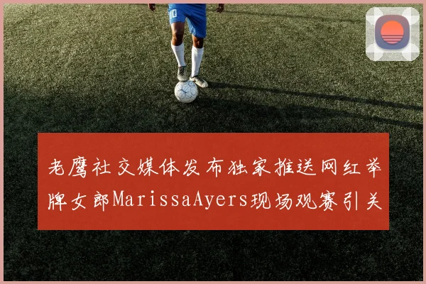 老鹰社交媒体发布独家推送网红举牌女郎MarissaAyers现场观赛引关注