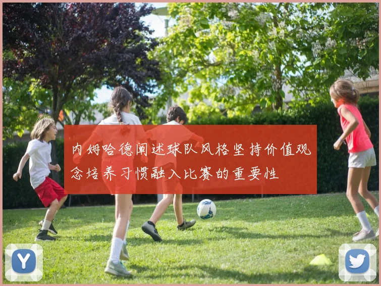 内姆哈德阐述球队风格坚持价值观念培养习惯融入比赛的重要性