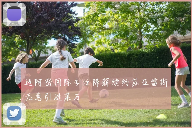 迈阿密国际专注降薪续约苏亚雷斯无意引进莱万
