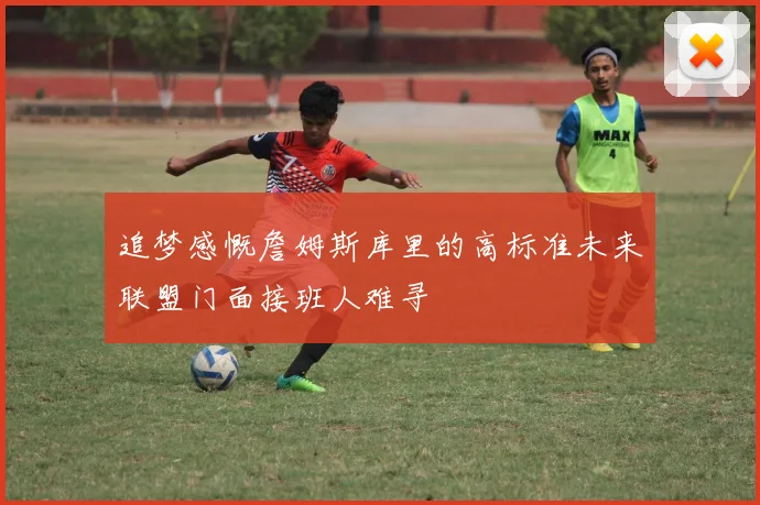 追梦感慨詹姆斯库里的高标准未来联盟门面接班人难寻