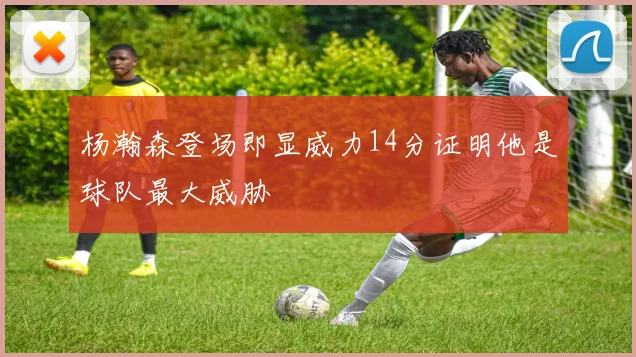 杨瀚森登场即显威力14分证明他是球队最大威胁