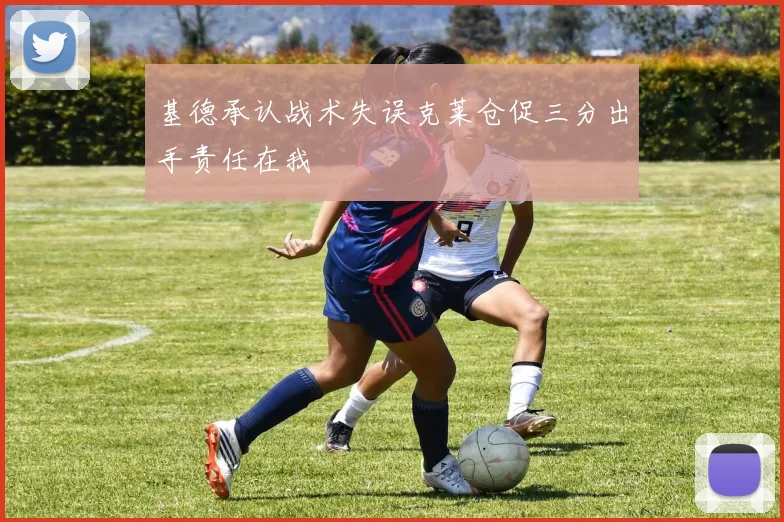 基德承认战术失误克莱仓促三分出手责任在我