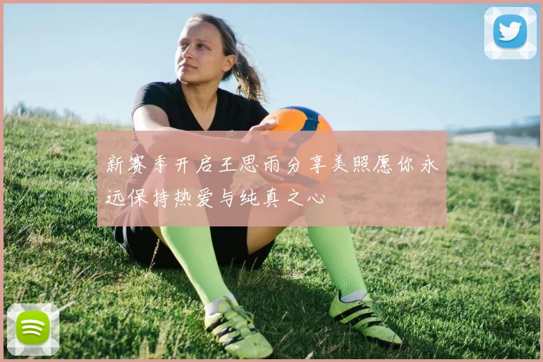 新赛季开启王思雨分享美照愿你永远保持热爱与纯真之心