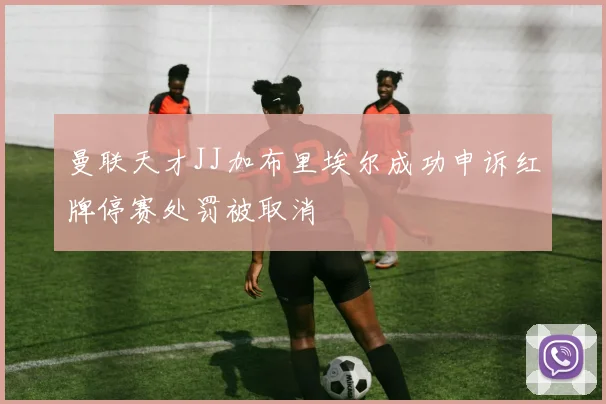 曼联天才JJ加布里埃尔成功申诉红牌停赛处罚被取消