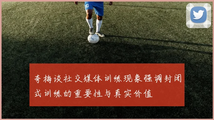 夸梅谈社交媒体训练现象强调封闭式训练的重要性与真实价值