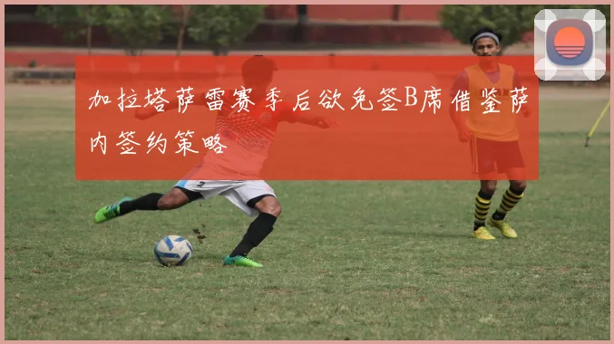 加拉塔萨雷赛季后欲免签B席借鉴萨内签约策略