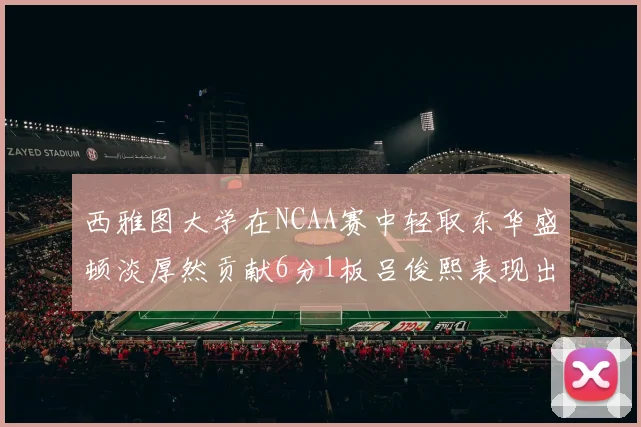 西雅图大学在NCAA赛中轻取东华盛顿淡厚然贡献6分1板吕俊熙表现出色拿下17分5板