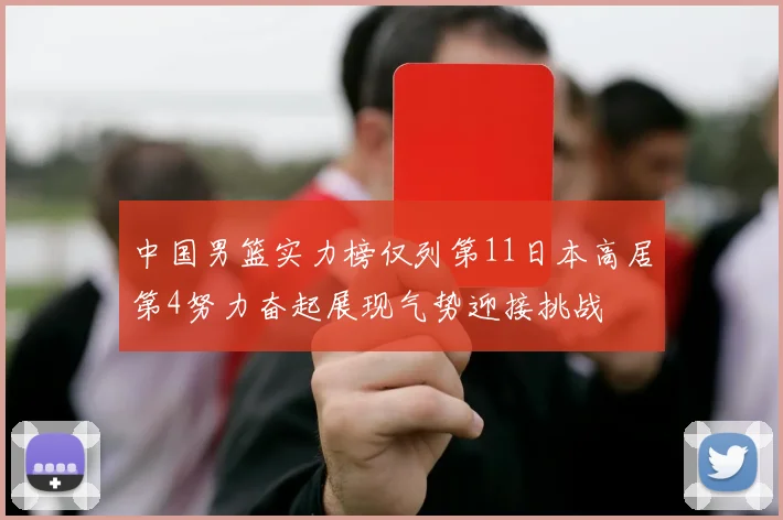 中国男篮实力榜仅列第11日本高居第4努力奋起展现气势迎接挑战