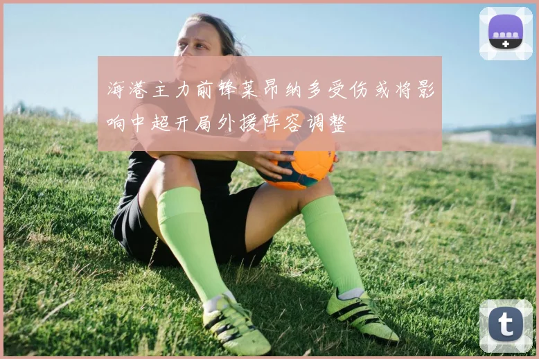 海港主力前锋莱昂纳多受伤或将影响中超开局外援阵容调整