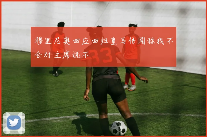 穆里尼奥回应回归皇马传闻称我不会对主席说不