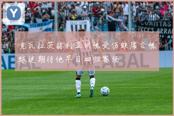 克瓦拉茨赫利亚训练受伤缺席合练球迷期待他早日回归赛场
