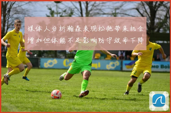 媒体人分析瀚森表现松弛带来机会增加但体能不足影响防守效率下降