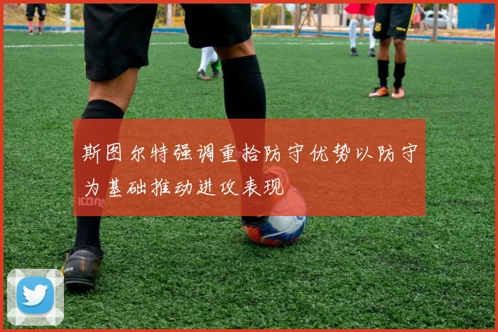 斯图尔特强调重拾防守优势以防守为基础推动进攻表现