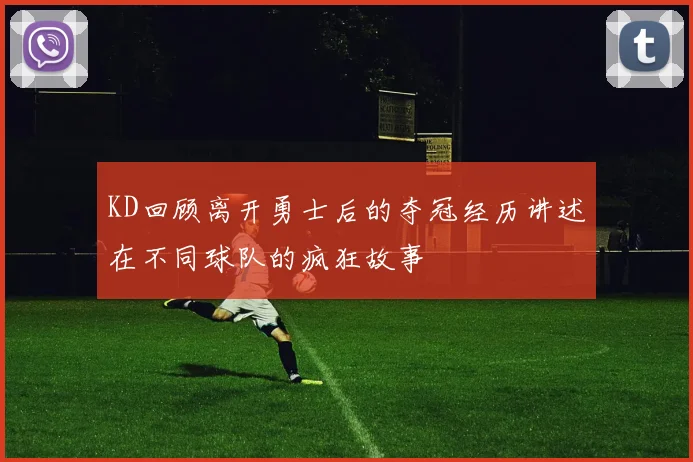KD回顾离开勇士后的夺冠经历讲述在不同球队的疯狂故事