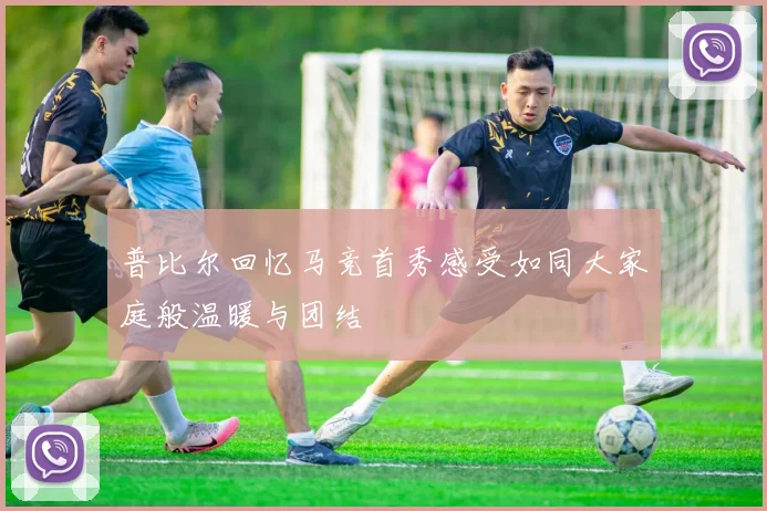 普比尔回忆马竞首秀感受如同大家庭般温暖与团结