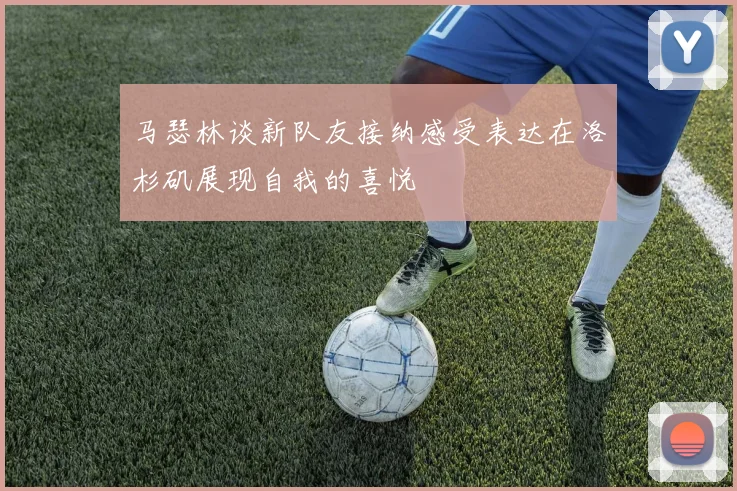 马瑟林谈新队友接纳感受表达在洛杉矶展现自我的喜悦