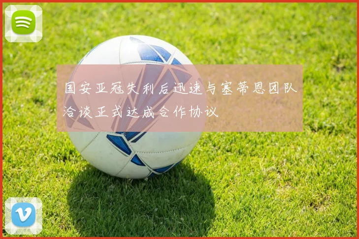 国安亚冠失利后迅速与塞蒂恩团队洽谈正式达成合作协议