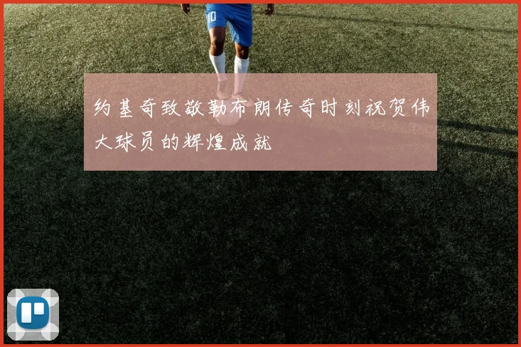 约基奇致敬勒布朗传奇时刻祝贺伟大球员的辉煌成就
