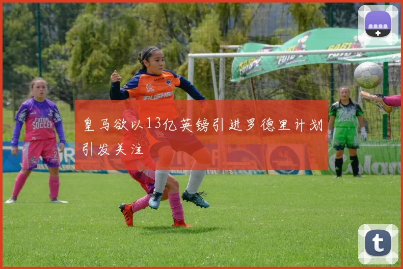 皇马欲以13亿英镑引进罗德里计划引发关注