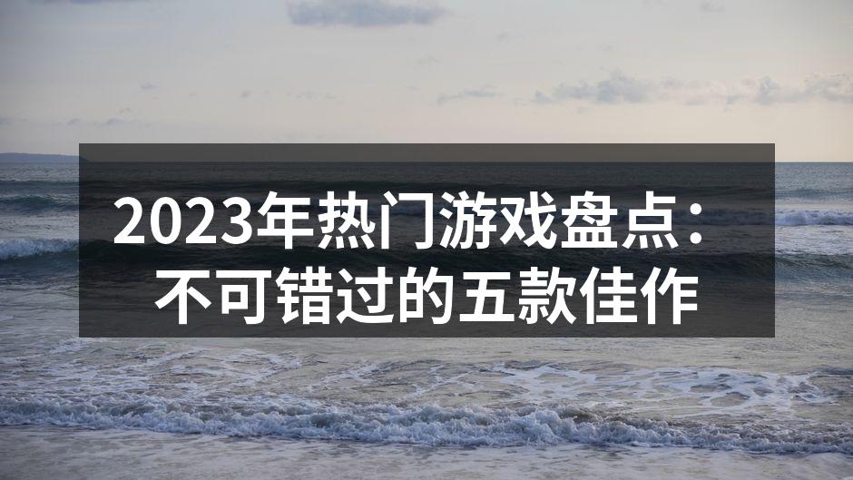 2023年热门游戏盘点：不可错过的五款佳